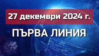 ПЪРВА ЛИНИЯ, 27 декември 2024 г.