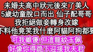 未婚夫高中狀元後來了美人，5歲幼童脫口而出 仙子配哥哥，我拒絕做妾轉身改嫁，不料他竟笑我什麼阿貓阿狗都要，可我雖傻 但這龍紋玉佩，好像你得跪下迎接我夫君| #為人處世#生活經驗#情感故事#養老#退休