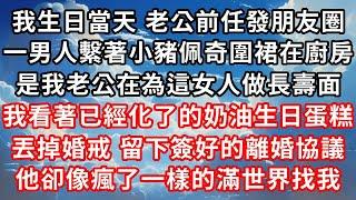 我生日當天，老公前任發了條朋友圈， 一個男人繫著小豬佩奇圍裙在廚房 ，正是我老公在為這女人做長壽面 ，我看著已經化了的奶油生日蛋糕 ，丟掉婚戒，留下簽好的離婚協議 ，他卻像瘋了一樣的滿世界找我，#家庭