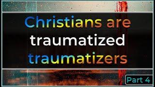 Christians are traumatized traumatizers (Pt. 4)