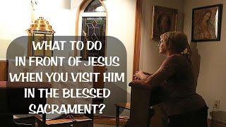 WHAT TO DO IN FRONT OF JESUS WHEN YOU VISIT HIM IN THE BLESSED SACRAMENT?