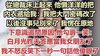 從總裁床上起來，他懶洋洋的把內衣遞給我：我把大門密碼改了，以後沒事兒別來了！我愣在原地，下意識追問原因，他勾唇一笑：白月光昨天答應當我女朋友了！我不怒反笑下一秒一句話他傻眼了#九點夜讀#霸總#白月光