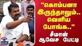 LIVE : "கொம்பாதி கொம்பனா இருந்தாலும் வெளிய போங்க.." - சீமான் ஆவேச பேட்டி | Seeman | NTK