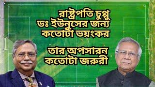 রাষ্ট্রপতি চুপ্পু ডঃ ইউনুসের জন্য কতোটা ভয়ংকর ! তার অপসারন কতোটা জরুরী !