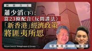 【國情咨文 041 】蕭少滔：當23條配合《反間諜法》，「新香港」經濟政策將匪夷所思（下）