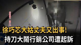 徐巧芯大姑丈夫又出事！ 持刀大鬧行銷公司遭起訴－民視新聞