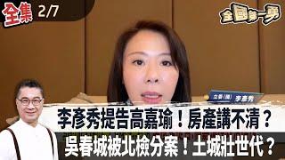 李彥秀提告高嘉瑜！房產講不清？ 吳春城被北檢分案！土城壯世代？【全國第一勇】2025.02.07