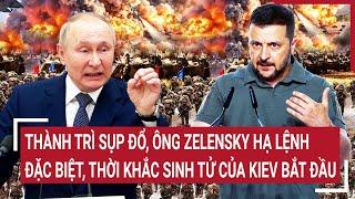 Điểm nóng chiến sự: Thành trì sụp đổ, Ông Zelensky hạ lệnh đặc biệt, thời khắc sinh tử bắt đầu