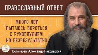 Много лет пытаюсь бороться с рукоблудием, но безрезультатно. Протоиерей Александр Никольский