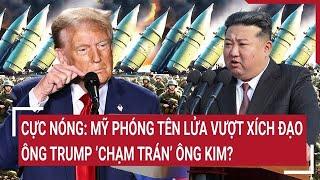 Thời sự quốc tế: Cực nóng: Mỹ phóng tên lửa vượt xích đạo, ông Trump ‘chạm trán’ ông Kim?