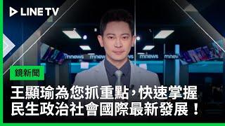 【鏡新聞】王顯瑜為您抓重點，快速掌握民生政治社會國際最新發展！ | LINE TV 共享追劇生活
