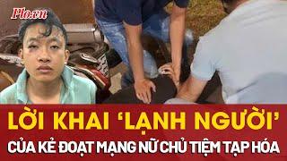 Lời khai ‘lạnh người’ của kẻ đoạt mạng nữ chủ tiệm tạp hoá ở Đồng Nai - PLO