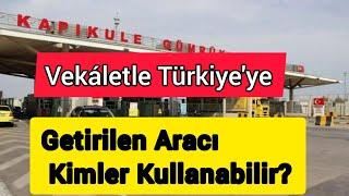 VEKÂLETLE TÜRKİYE'YE GETİRİLEN ARACI KİMLER KULLANABİLİR?