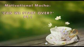 MOTIVATIONAL MOCHA | CAN WE START OVER? | PT. 1