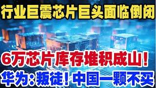 行业巨震芯片巨头面临倒闭，6万芯片库存堆积成山！华为：叛徒！中国一颗不买