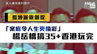 【短片】【攬炒派逐個捉】「案底令人生更精彩」 楊岳橋搞35+香港玩完