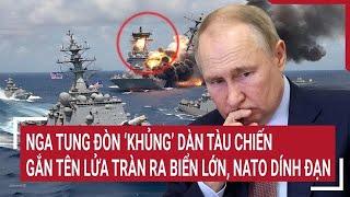 Thời sự quốc tế: Nga tung đòn ‘khủng’ dàn tàu chiến gắn tên lửa tràn ra biển lớn, NATO dính đạn