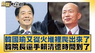 韓國瑜又從火堆裡爬出來了 韓院長還手賴清德時間到了【新聞大白話】20241022-8｜謝寒冰 王鴻薇 張禹宣