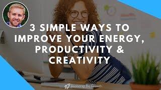 3 Simple Ways To Improve Your Energy, Productivity and Creativity