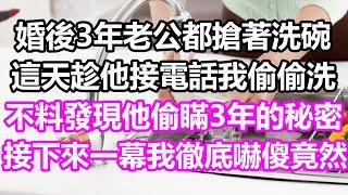 婚後3年老公都搶著洗碗，這天趁他接電話我偷偷洗，不料發現他偷瞞3年的秘密，接下來一幕我徹底嚇傻，竟然...#淺談人生#民間故事#孝顺#儿女#讀書#養生#深夜淺讀#情感故事#房产#晚年哲理#中老年心語