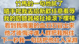 （完結爽文）竹馬的一句他膩了，隨手把我丟給新歡任意羞辱，我的助聽器被扯掉滾下樓梯，看到我嘴裏的血汩汩冒出來，他才後悔沖進人群把我抱住，下一秒我一句話把他拉入深淵！#情感#幸福#出軌#家產#白月光#老人