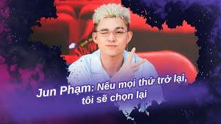 Jun Phạm: “Nếu mọi thứ trở lại, tôi sẽ chọn lại” | Vén màn showbiz