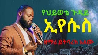 የህይወቴ ጉዳይ ኢየሱስ _ዘማሪ ይትባረክ አለሙ Addis Ababa, Ethiopia