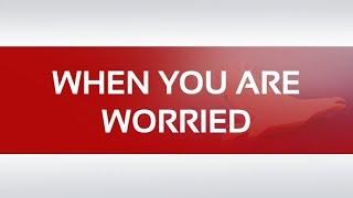 WHEN YOU ARE WORRIED