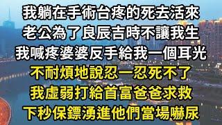 我躺在手術台疼的死去活來，老公為了良辰吉時不讓我生，我喊疼婆婆反手給我一個耳光，不耐煩地說忍一忍死不了，我虛弱打給首富爸爸求救，下秒保鏢湧進他們當場嚇尿#翠花的秘密