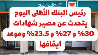 رئيس البنك الأهلى يتحدث عن موعد ايقاف شهادات 30% و 26% و 23.5% و 27% .. مفاجأة كلام مختلف المره دي