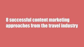 8 Content Marketing Strategy Examples Inpired From The Travel Industry