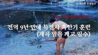 전역 9년 만에 특전사 혹한기 훈련 (계곡 얼음 깨고 입수)