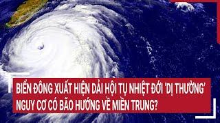 Điểm nóng: Biển Đông xuất hiện dải hội tụ nhiệt đới "lạ", nguy cơ thành bão hướng về miền Trung