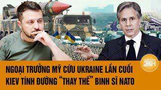 Thời sự quốc tế: Ngoại trưởng Mỹ cứu Ukraine lần cuối, Kiev tính đường “thay thế” binh sĩ NATO