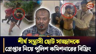 চট্টগ্রামের শীর্ষ সন্ত্রাসী ছোট সাজ্জাদকে গ্রেপ্তার নিয়ে পুলিশ কমিশনারের বিফ্রিং | Chattogram 24