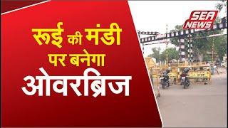 रूई की मंडी पर बनेगा ओवरब्रिज | SEA NEWS AGRA