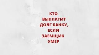 Кто должен выплачивать банку кредит, если заемщик умер