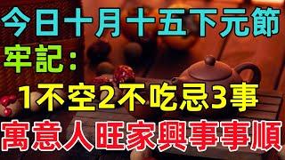 今日十月十五下元節！牢記：1不空，2不吃，忌3事，寓意人旺家興事事順！