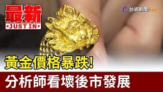 黃金價格暴跌！ 分析師看壞後市發展【最新快訊】