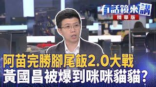 阿苗完勝#腳尾飯2.0大戰　#黃國昌被爆到咪咪貓貓？｜邱明玉 陳敏鳳 苗博雅 林俊宏｜吳安琪｜【#有話鏡來講】20250620