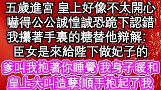 五歲進宮 皇上好像不太開心，嚇得公公誠惶誠恐跪下認錯，我攥著手裏的糖不太開心，臣女是來給陛下做妃子的，爹叫我抱著你睡覺 我身子暖和，皇上大叫造孽 順手抱起了我| #為人處世#生活經驗#情感故事#養老