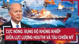 Toàn cảnh thế giới: Cực nóng: Đụng độ khủng khiếp giữa lực lượng Houthi và tàu chiến Mỹ