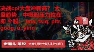 5月14日周二美股---决战cpi大盘冲新高？ 大盘趋势，中概股压力位在即 个股： tsla, tslq, pltr, goog, u, yinn