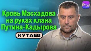  Кутаев | КРОВЬ МАСХАДОВА НА РУКАХ КЛАНА ПУТИНА-КАДЫРОВА