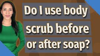 Do I use body scrub before or after soap?