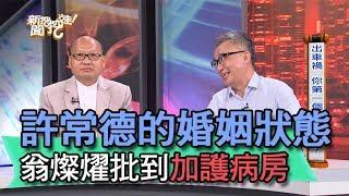 【精華版】許常德的婚姻狀態 翁燦燿批到加護病房了