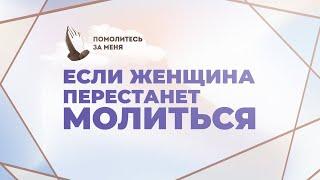 Если женщина перестанет молиться | Помолитесь за меня