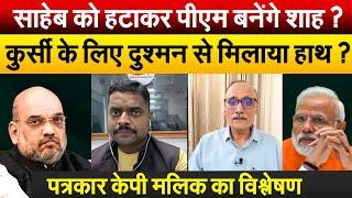 साहेब को हटाकर पीएम बनेंगे शाह ? कुर्सी के लिए दुश्मन से मिलाया हाथ ? पत्रकार केपी मलिक का विश्लेषण