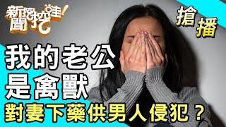 【搶播】我的老公是禽獸！對妻下藥供男人侵犯？