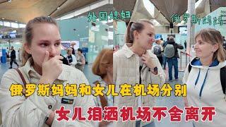 回中国前俄罗斯妈妈和女儿在机场分别，女儿泪洒机场不舍离开